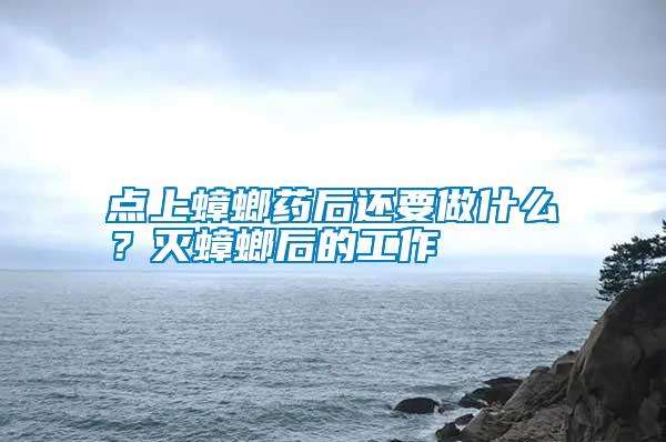 點上蟑螂藥后還要做什么?滅蟑螂后的工作