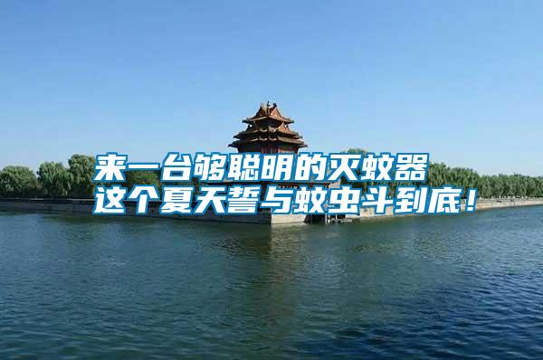 來一臺夠聰明的滅蚊器 這個夏天誓與蚊蟲斗到底！