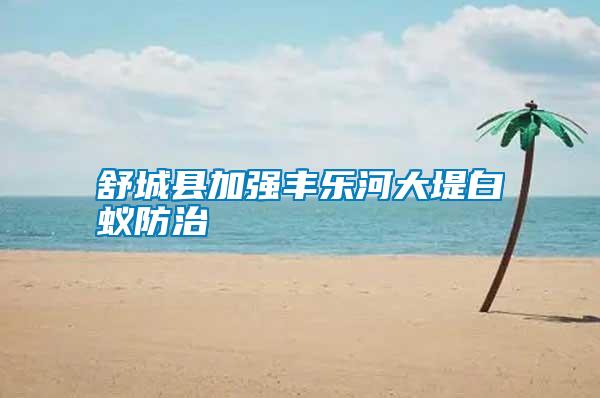 舒城縣加強豐樂河大堤白蟻防治