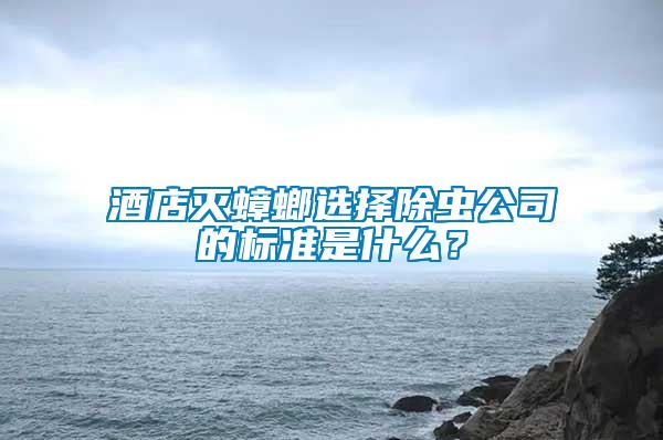 酒店滅蟑螂選擇除蟲公司的標準是什么?