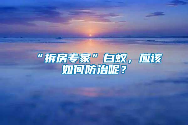 “拆房專家”白蟻,應該如何防治呢?