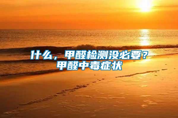 什么，甲醛檢測(cè)沒必要？甲醛中毒癥狀