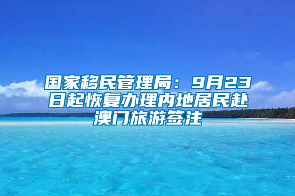 國家移民管理局:9月23日起恢復辦理內地居民赴澳門旅游簽注