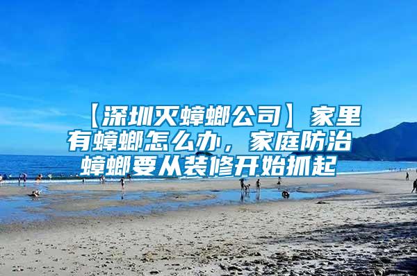 【深圳滅蟑螂公司】家里有蟑螂怎么辦,家庭防治蟑螂要從裝修開(kāi)始抓起