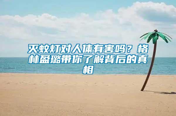 滅蚊燈對人體有害嗎?格林盈璐帶你了解背后的真相