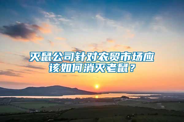 滅鼠公司針對農貿市場應該如何消滅老鼠?