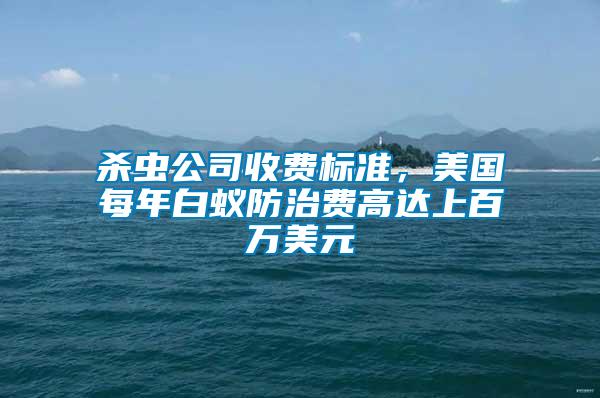 殺蟲公司收費標準,美國每年白蟻防治費高達上百萬美元