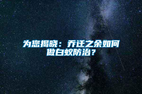 為您揭曉:喬遷之余如何做白蟻防治?