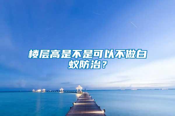 樓層高是不是可以不做白蟻防治?