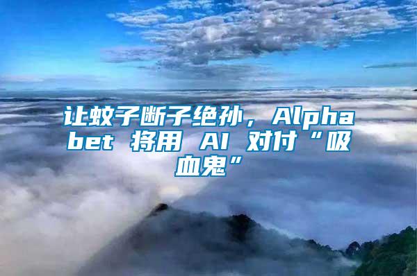 讓蚊子斷子絕孫，Alphabet 將用 AI 對付“吸血鬼”