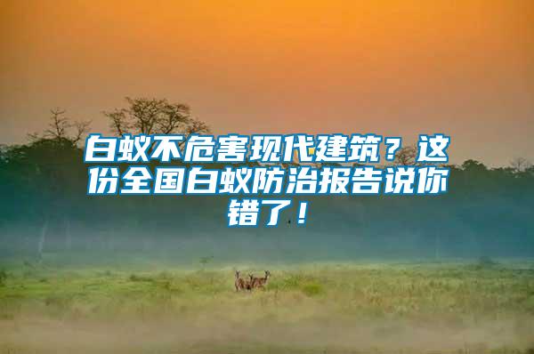 白蟻不危害現(xiàn)代建筑？這份全國(guó)白蟻防治報(bào)告說你錯(cuò)了！