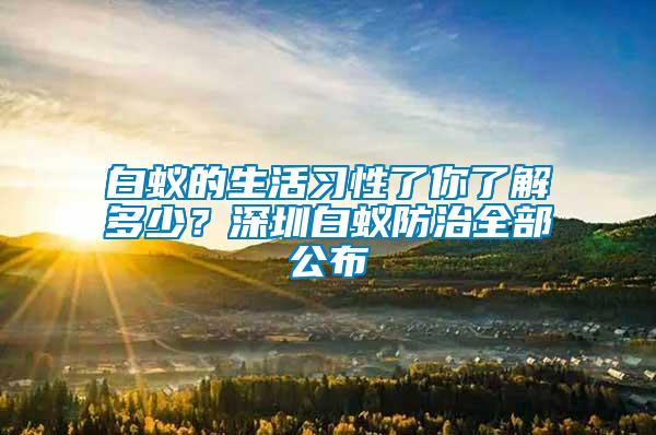 白蟻的生活習(xí)性了你了解多少？深圳白蟻防治全部公布