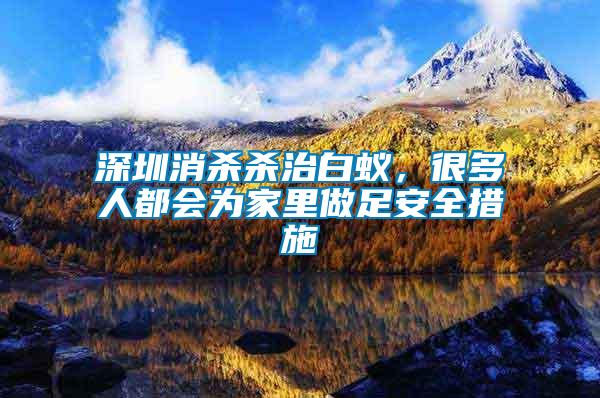 深圳消殺殺治白蟻，很多人都會為家里做足安全措施