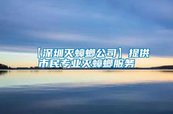 【深圳滅蟑螂公司】提供市民專業(yè)滅蟑螂服務