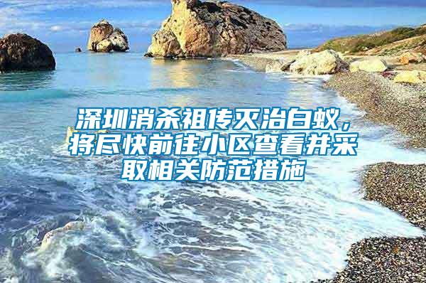 深圳消殺祖傳滅治白蟻，將盡快前往小區查看并采取相關防范措施