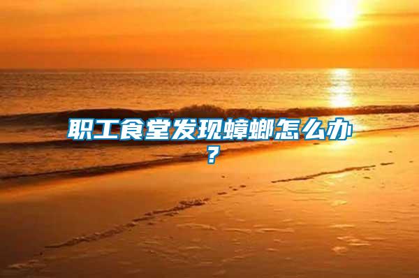 職工食堂發(fā)現(xiàn)蟑螂怎么辦?