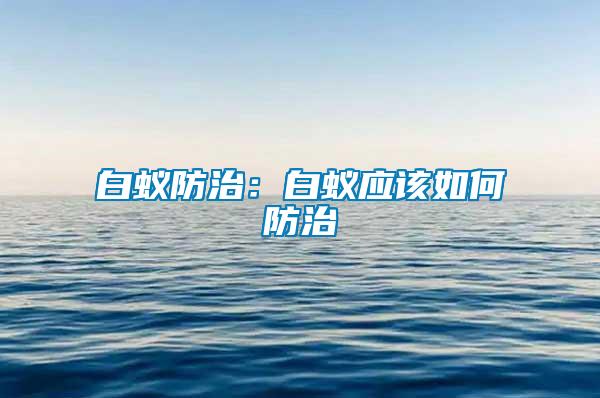 白蟻防治:白蟻應該如何防治
