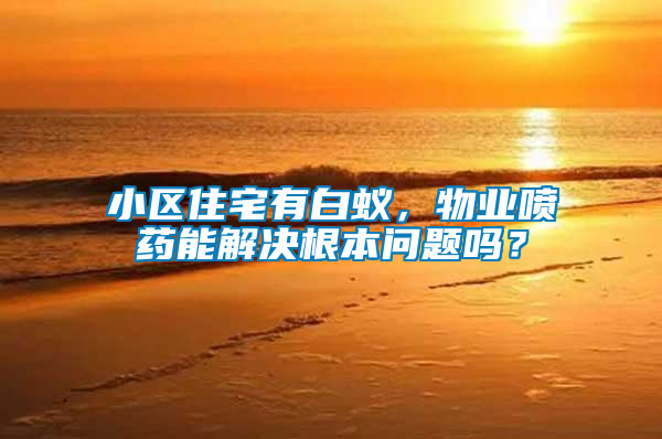 小區(qū)住宅有白蟻,物業(yè)噴藥能解決根本問題嗎?