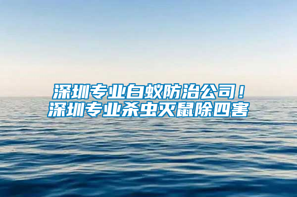 深圳專業白蟻防治公司!深圳專業殺蟲滅鼠除四害