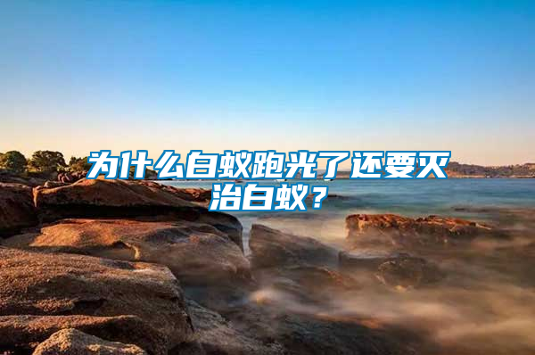 為什么白蟻跑光了還要滅治白蟻?
