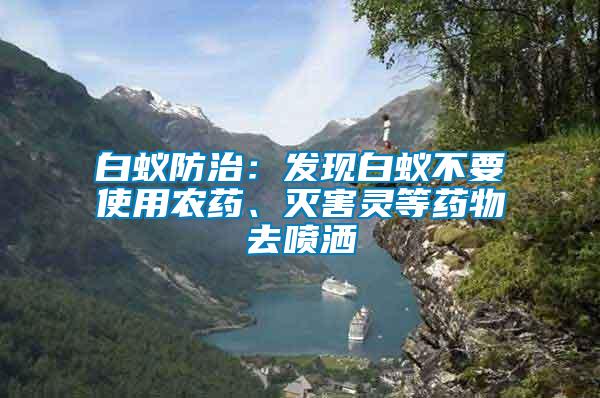 白蟻防治:發現白蟻不要使用農藥、滅害靈等藥物去噴灑