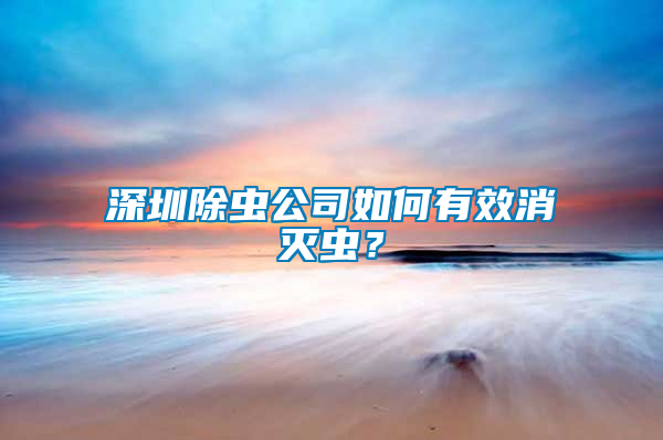 深圳除蟲公司如何有效消滅蟲?