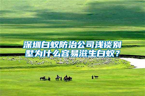 深圳白蟻防治公司淺談別墅為什么容易滋生白蟻？