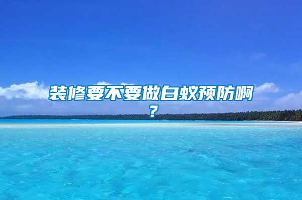 裝修要不要做白蟻預防啊?