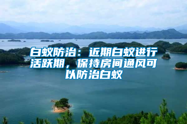 白蟻防治:近期白蟻進行活躍期,保持房間通風可以防治白蟻