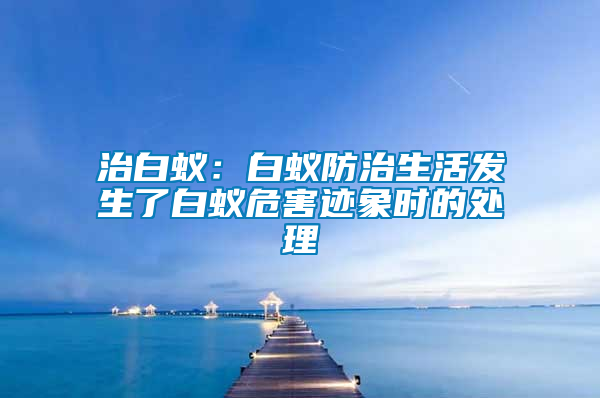 治白蟻:白蟻防治生活發(fā)生了白蟻危害跡象時的處理