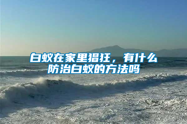 白蟻在家里猖狂,有什么防治白蟻的方法嗎